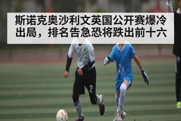 斯诺克奥沙利文英国公开赛爆冷出局，排名告急恐将跌出前十六
