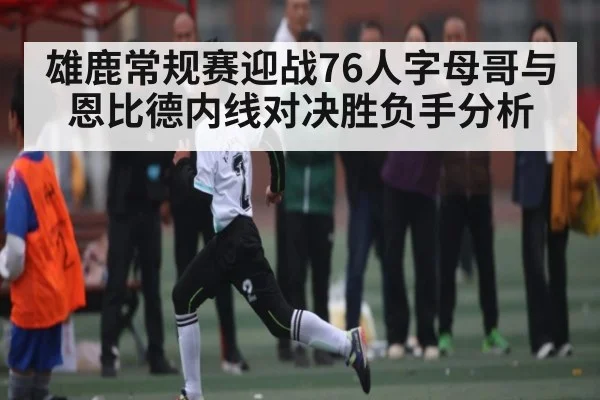 雄鹿常规赛迎战76人字母哥与恩比德内线对决胜负手分析